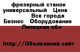 фрезерный станок универсальный › Цена ­ 130 000 - Все города Бизнес » Оборудование   . Липецкая обл.